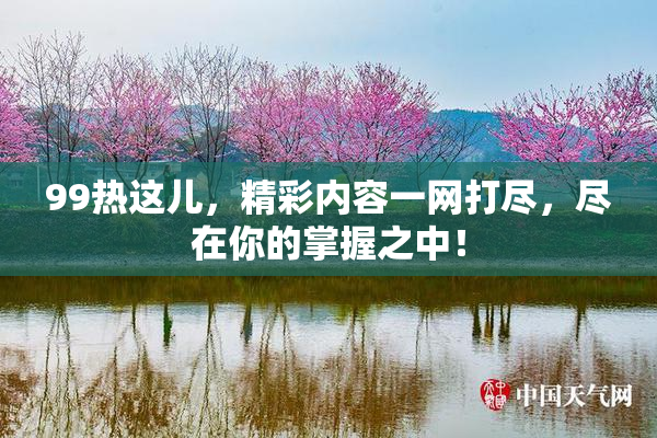 99热这儿，精彩内容一网打尽，尽在你的掌握之中！