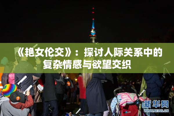 《艳女伦交》：探讨人际关系中的复杂情感与欲望交织