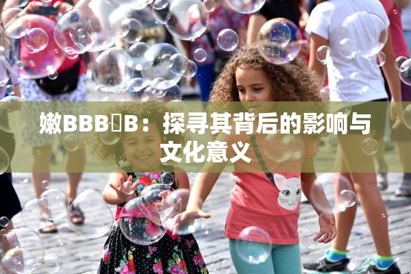 嫩BBB槡B：探寻其背后的影响与文化意义