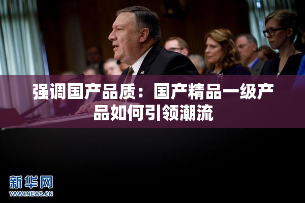 强调国产品质：国产精品一级产品如何引领潮流