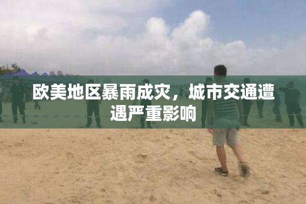 欧美地区暴雨成灾，城市交通遭遇严重影响