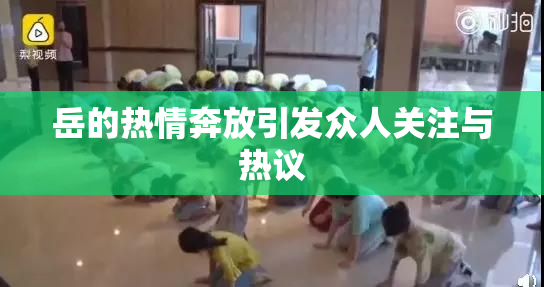 岳的热情奔放引发众人关注与热议