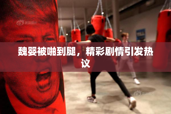魏婴被啪到腿，精彩剧情引发热议