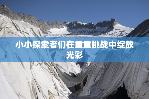 小小探索者们在重重挑战中绽放光彩