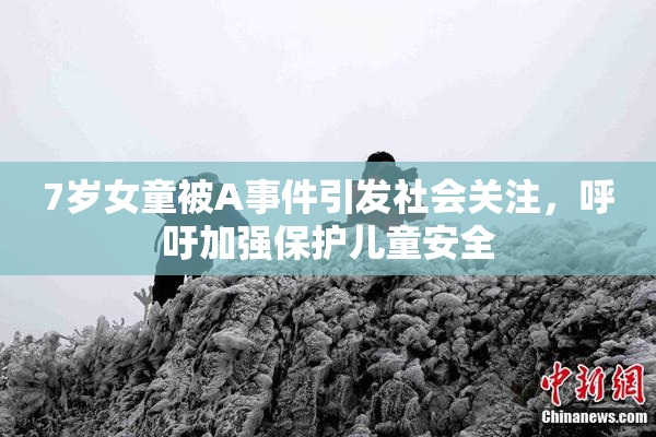 7岁女童被A事件引发社会关注，呼吁加强保护儿童安全