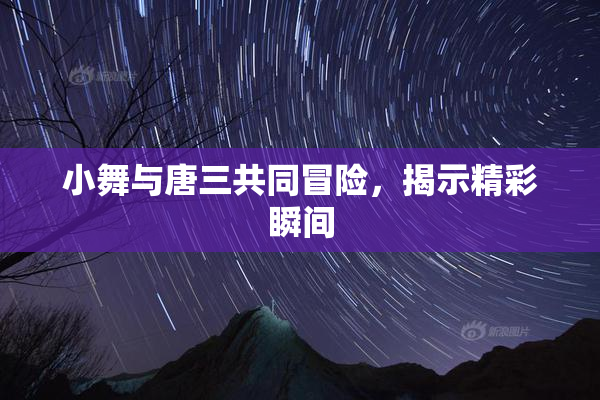 小舞与唐三共同冒险，揭示精彩瞬间