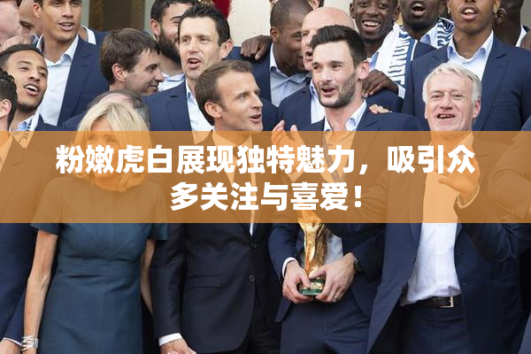 粉嫩虎白展现独特魅力，吸引众多关注与喜爱！