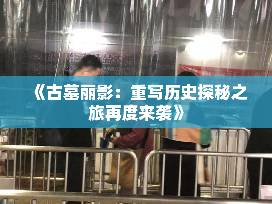 《古墓丽影：重写历史探秘之旅再度来袭》