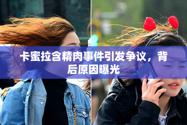卡蜜拉含精肉事件引发争议，背后原因曝光