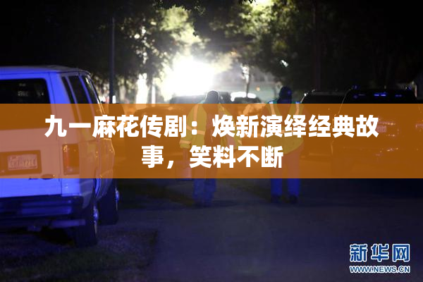 九一麻花传剧：焕新演绎经典故事，笑料不断