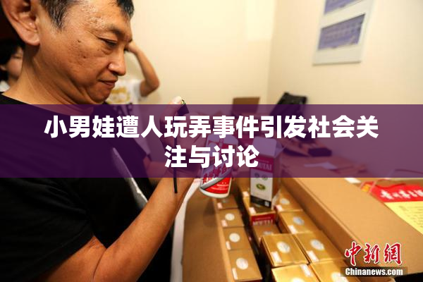 小男娃遭人玩弄事件引发社会关注与讨论