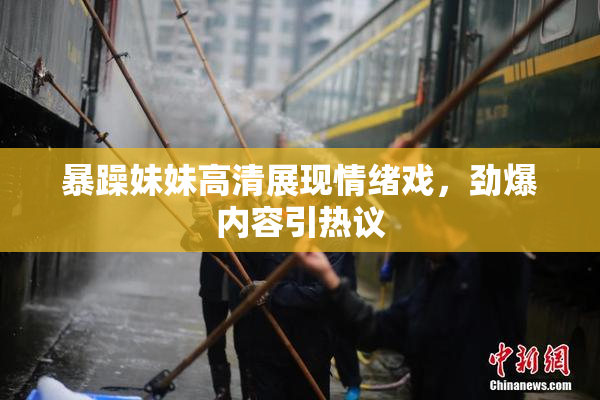暴躁妹妹高清展现情绪戏，劲爆内容引热议