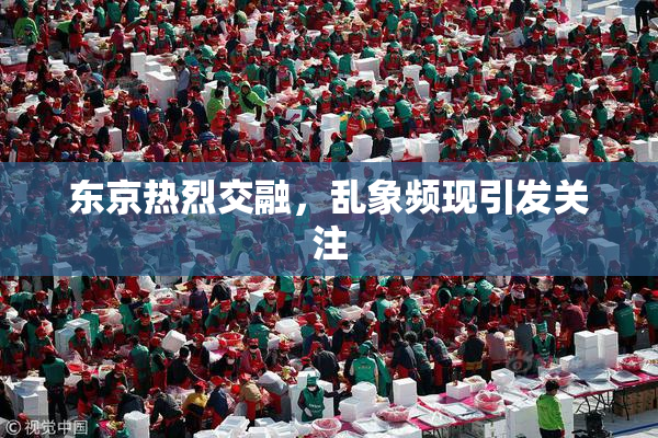 东京热烈交融，乱象频现引发关注