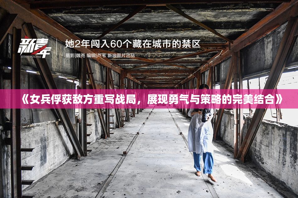 《女兵俘获敌方重写战局，展现勇气与策略的完美结合》