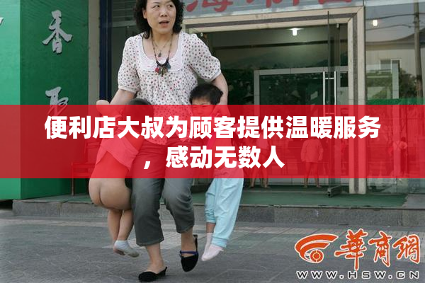 便利店大叔为顾客提供温暖服务，感动无数人