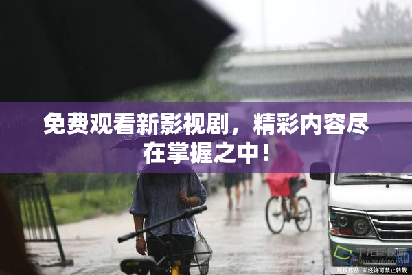 免费观看新影视剧，精彩内容尽在掌握之中！
