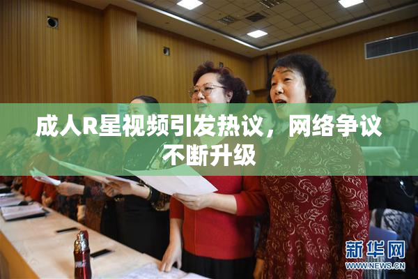 成人R星视频引发热议，网络争议不断升级