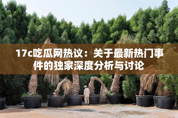 17c吃瓜网热议：关于最新热门事件的独家深度分析与讨论