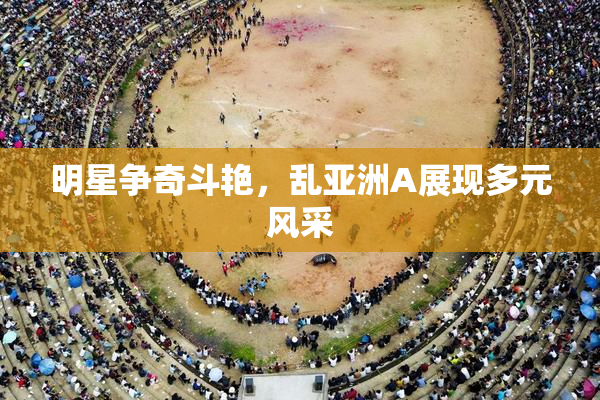 明星争奇斗艳，乱亚洲A展现多元风采