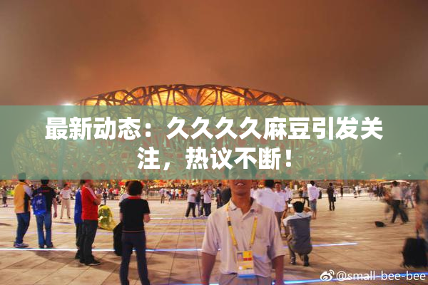 最新动态：久久久久麻豆引发关注，热议不断！
