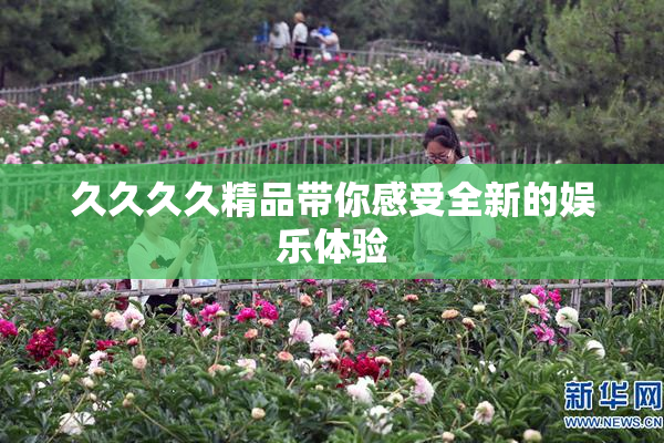 久久久久精品带你感受全新的娱乐体验