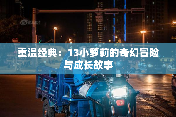 重温经典：13小箩莉的奇幻冒险与成长故事