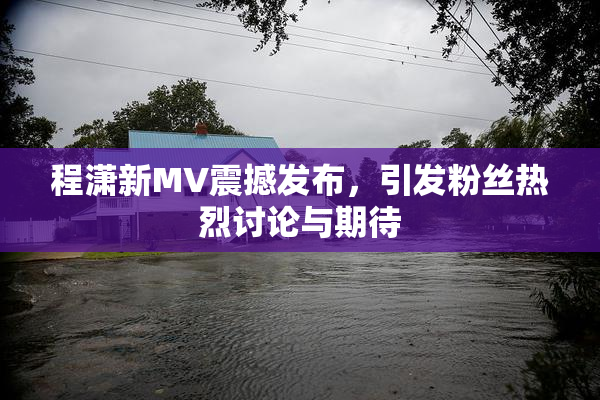 程潇新MV震撼发布，引发粉丝热烈讨论与期待