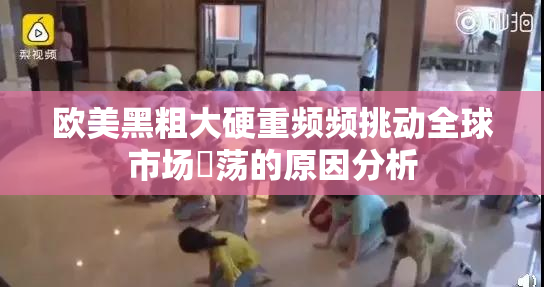 欧美黑粗大硬重频频挑动全球市场動荡的原因分析