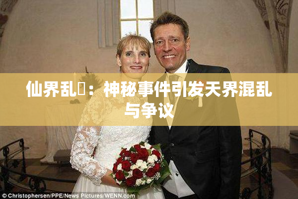 仙界乱婬：神秘事件引发天界混乱与争议