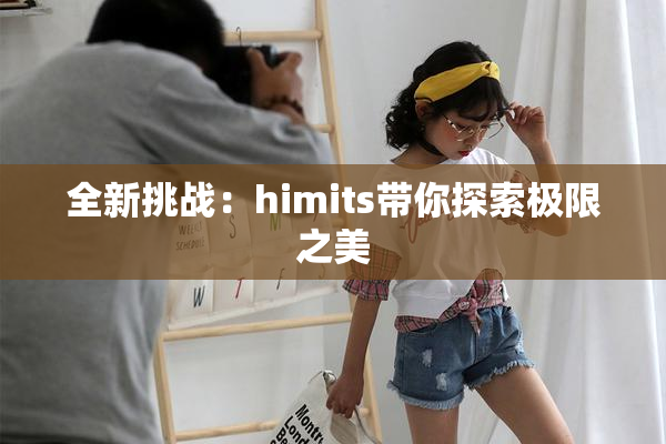 全新挑战：himits带你探索极限之美