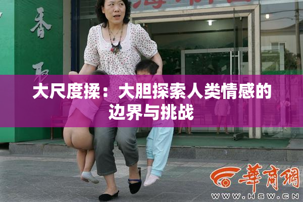 大尺度揉：大胆探索人类情感的边界与挑战