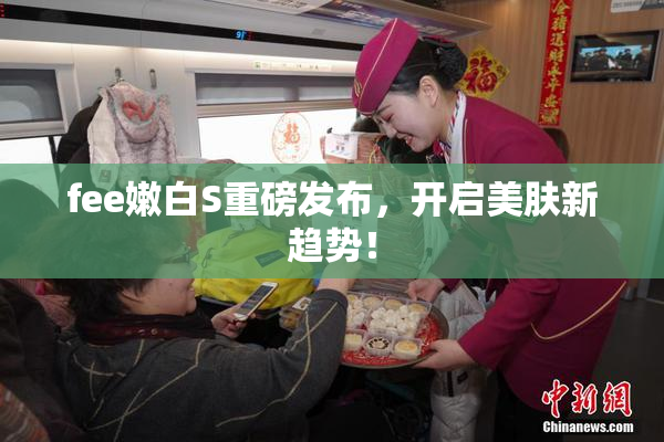 fee嫩白S重磅发布，开启美肤新趋势！