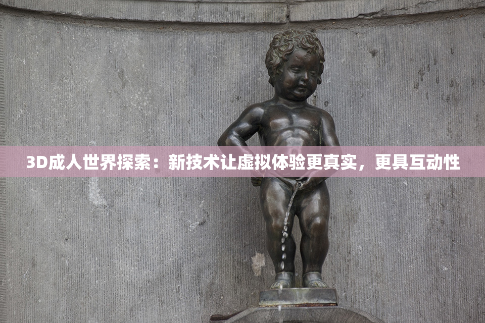 3D成人世界探索：新技术让虚拟体验更真实，更具互动性