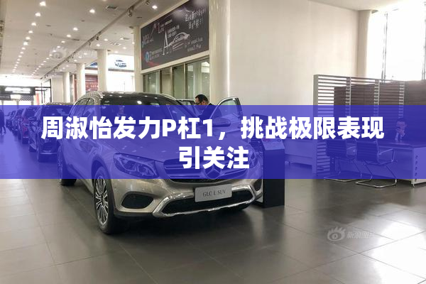 周淑怡发力P杠1，挑战极限表现引关注