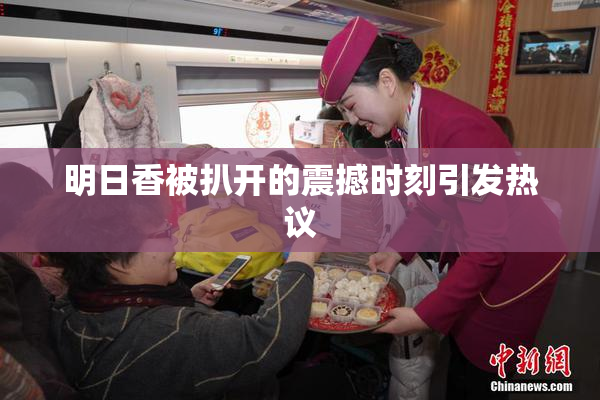 明日香被扒开的震撼时刻引发热议