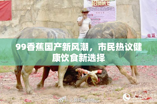 99香蕉国产新风潮，市民热议健康饮食新选择
