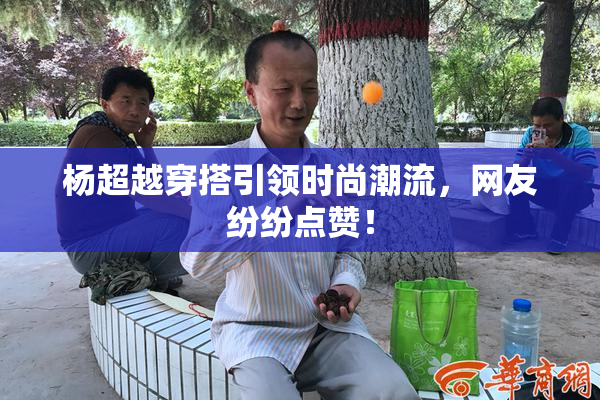 杨超越穿搭引领时尚潮流，网友纷纷点赞！