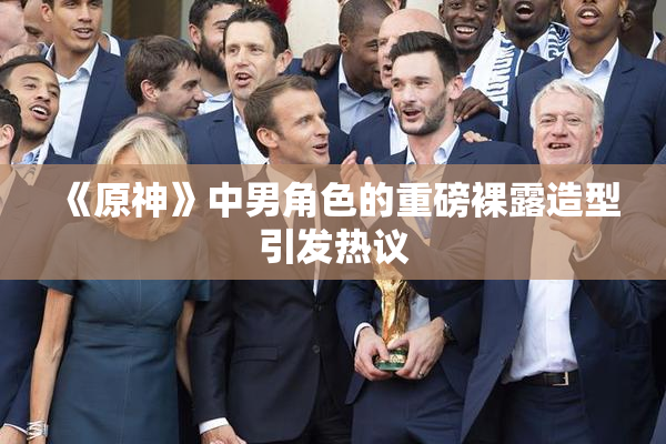《原神》中男角色的重磅裸露造型引发热议