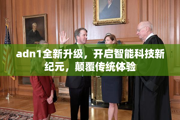 adn1全新升级，开启智能科技新纪元，颠覆传统体验