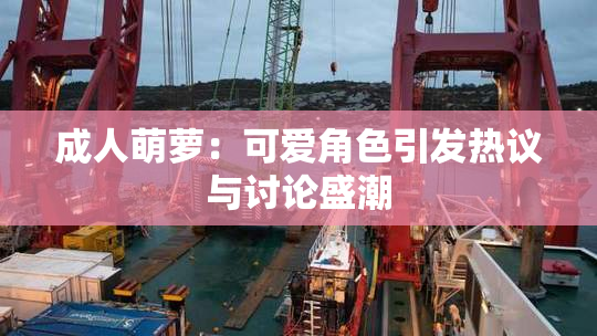 成人萌萝：可爱角色引发热议与讨论盛潮