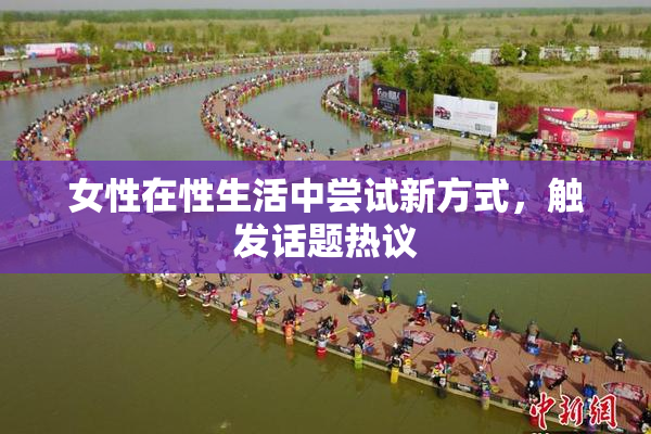 女性在性生活中尝试新方式，触发话题热议