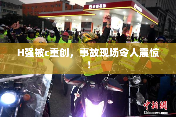 H强被c重创，事故现场令人震惊！