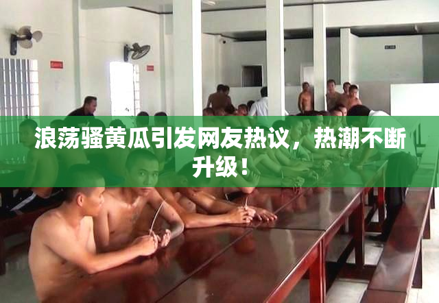 浪荡骚黄瓜引发网友热议，热潮不断升级！