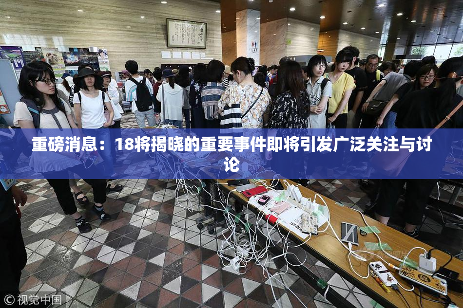 重磅消息：18将揭晓的重要事件即将引发广泛关注与讨论