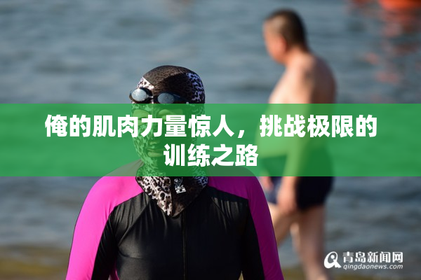 俺的肌肉力量惊人，挑战极限的训练之路