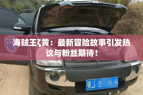 海贼王ζ黄：最新冒险故事引发热议与粉丝期待！