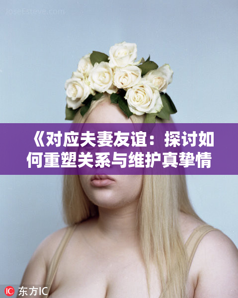 《对应夫妻友谊：探讨如何重塑关系与维护真挚情感》