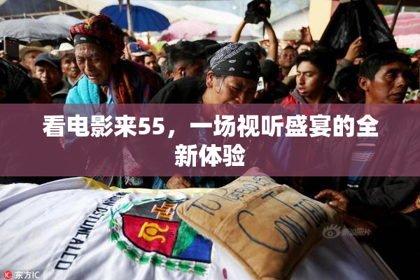 看电影来55，一场视听盛宴的全新体验