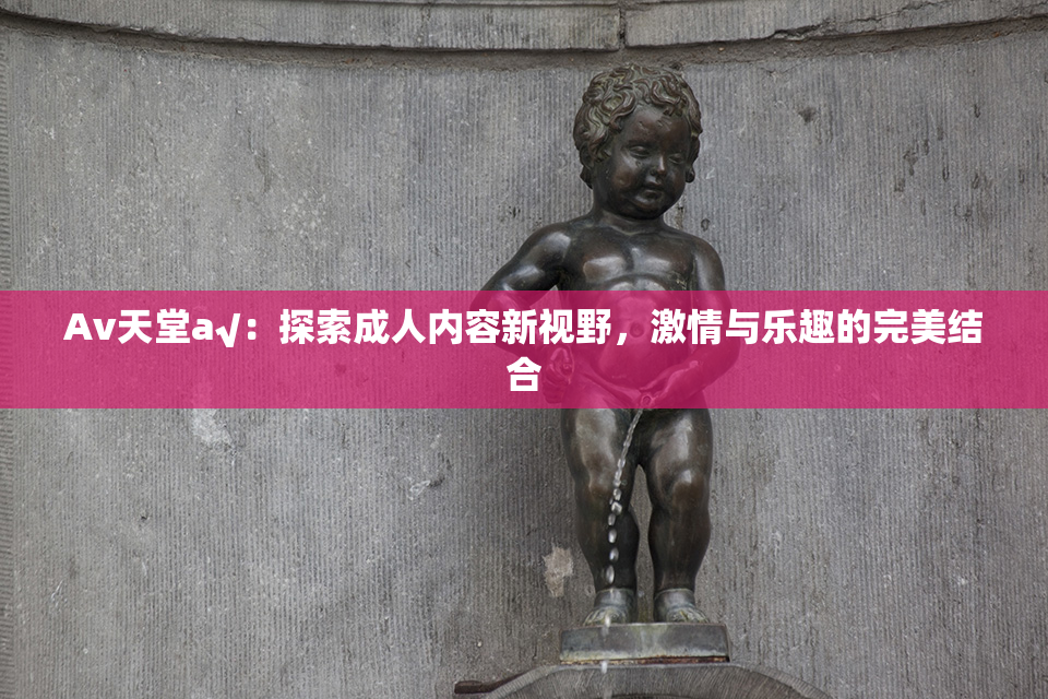 Av天堂a√：探索成人内容新视野，激情与乐趣的完美结合