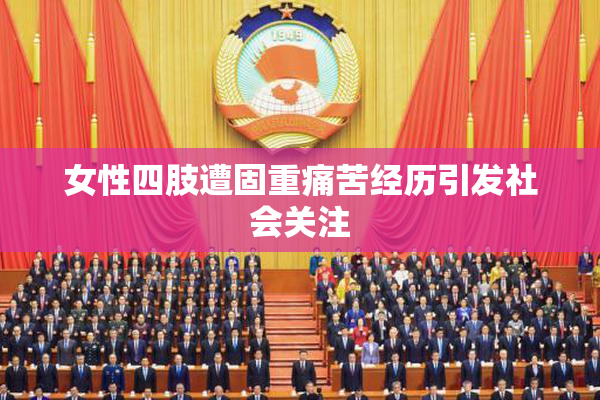 女性四肢遭固重痛苦经历引发社会关注